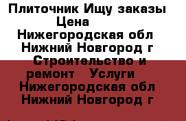 Плиточник Ищу заказы › Цена ­ 300 - Нижегородская обл., Нижний Новгород г. Строительство и ремонт » Услуги   . Нижегородская обл.,Нижний Новгород г.